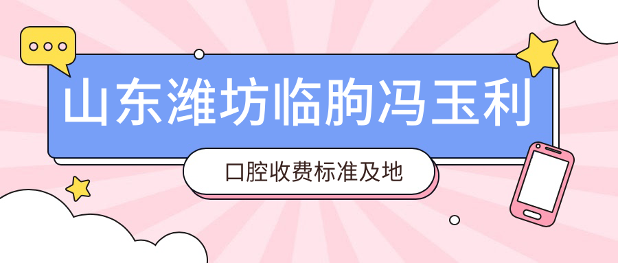山東濰坊臨朐馮玉利口腔收費標準及地址詳解，高性?xún)r(jià)比好口碑值得推薦