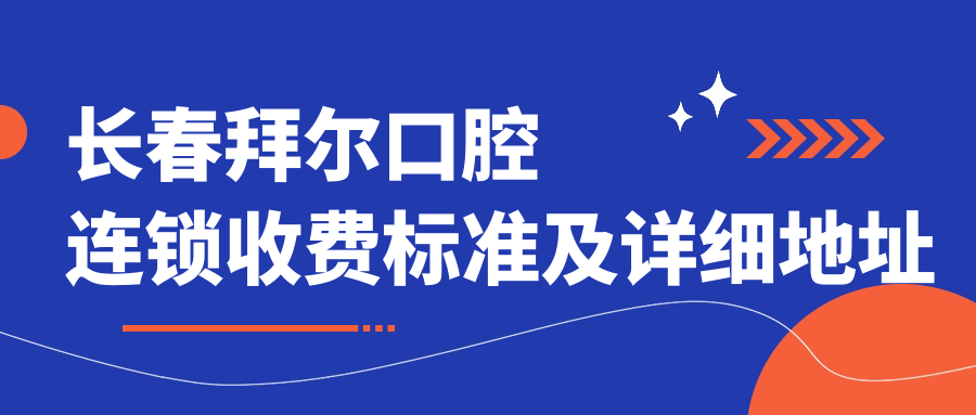 長(cháng)春拜爾口腔連鎖收費標準及詳細地址公布，附拜爾口腔價(jià)格表