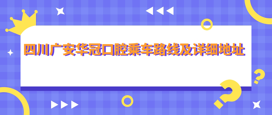 四川廣安華冠口腔乘車(chē)路線(xiàn)及詳細地址指南