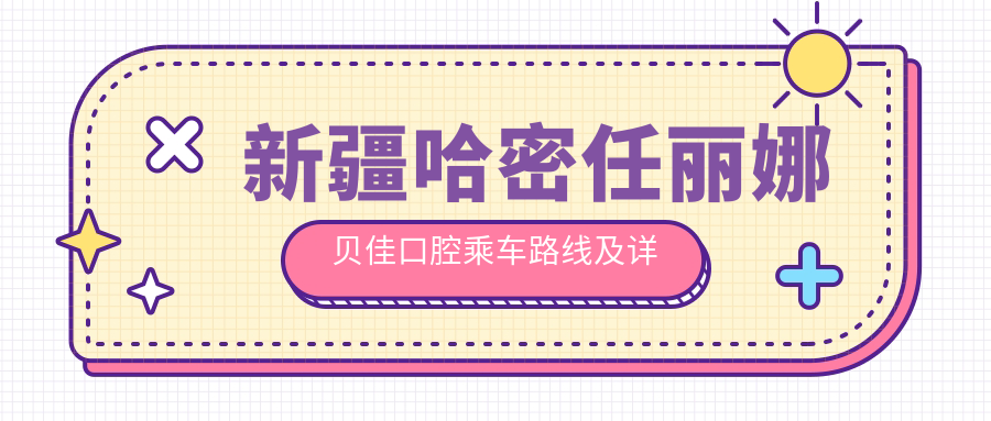 新疆哈密任麗娜貝佳口腔乘車(chē)路線(xiàn)及詳細地址指南