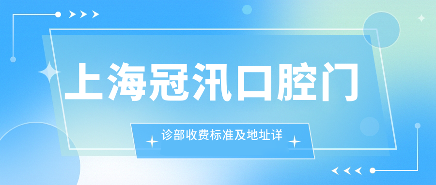上海冠汛口腔門(mén)診部收費標準及地址詳情，高性?xún)r(jià)比好口碑值得推薦