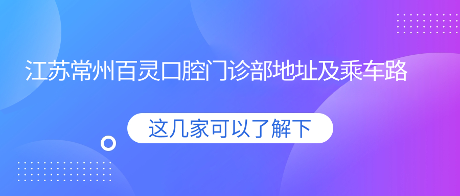 江蘇常州百靈口腔門(mén)診部地址及乘車(chē)路線(xiàn)