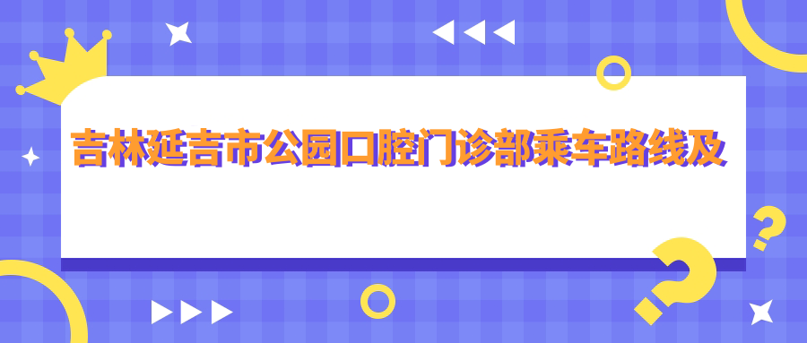 吉林延吉市公園口腔門(mén)診部乘車(chē)路線(xiàn)及地址詳解，高性?xún)r(jià)比好口碑值得前往