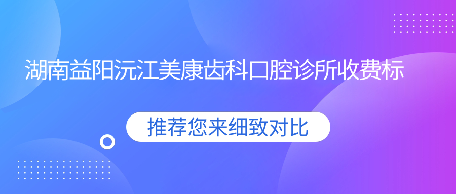 湖南益陽(yáng)沅江美康齒科口腔診所收費標準及詳細地址附價(jià)格表一覽