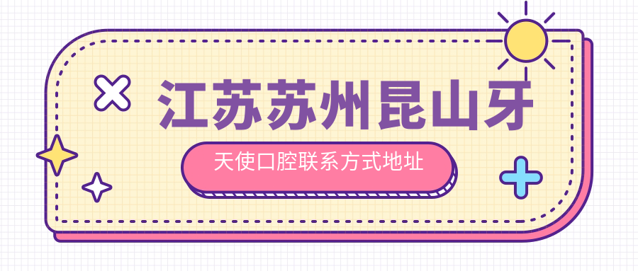 江蘇蘇州昆山牙天使口腔聯(lián)系方式地址詳解，高性?xún)r(jià)比好口碑值得推薦