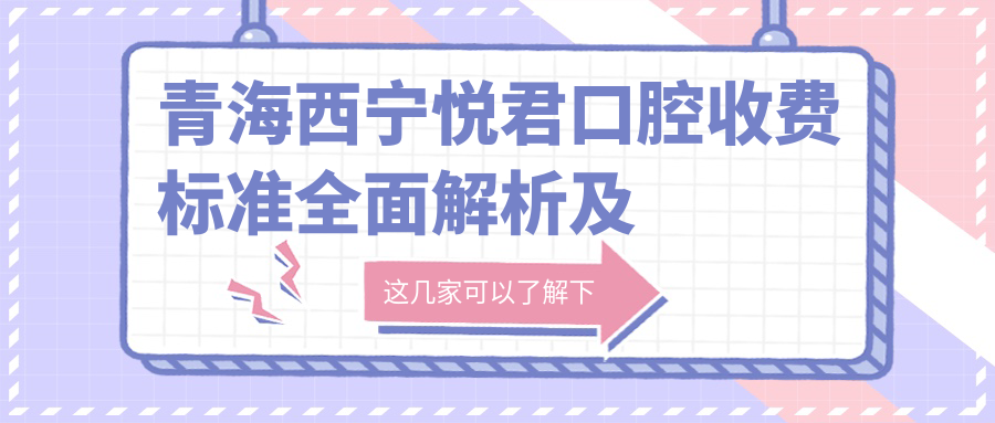 青海西寧悅君口腔收費標準全面解析及詳細地址一覽