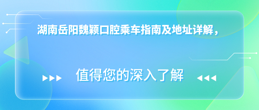 湖南岳陽(yáng)魏穎口腔乘車(chē)指南及地址詳解，高性?xún)r(jià)比好口碑值得前往