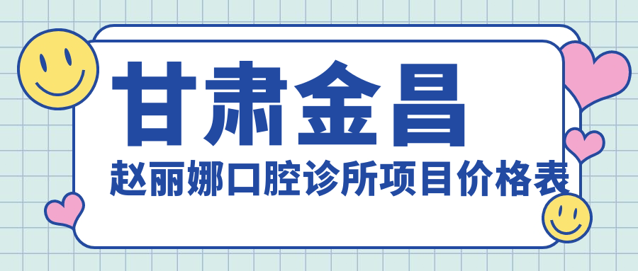 甘肅金昌趙麗娜口腔診所項目?jì)r(jià)格表