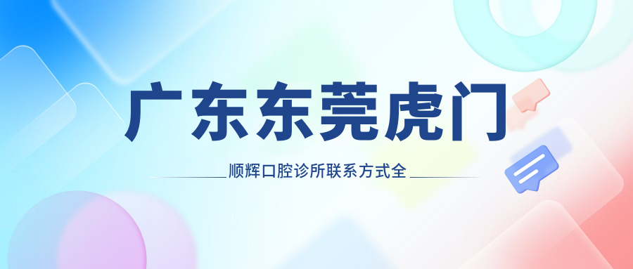 廣東東莞虎門(mén)順輝口腔診所聯(lián)系方式全公開(kāi)，內含詳細地址信息指南