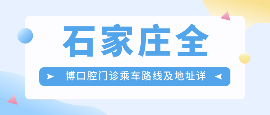 石家莊全博口腔門(mén)診乘車(chē)路線(xiàn)及地址詳解，高性?xún)r(jià)比好口碑值得一探