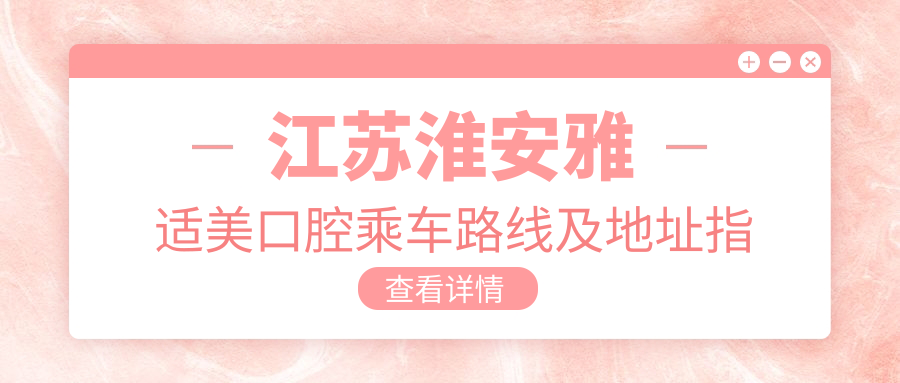 江蘇淮安雅適美口腔乘車(chē)路線(xiàn)及地址指南，高性?xún)r(jià)比好口碑值得前往