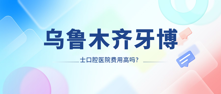烏魯木齊牙博士口腔醫院費用高嗎？