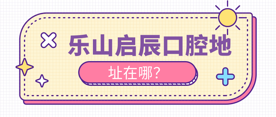乐山启辰口腔地址在哪？
