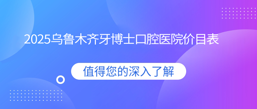 2025烏魯木齊牙博士口腔醫院價(jià)目表