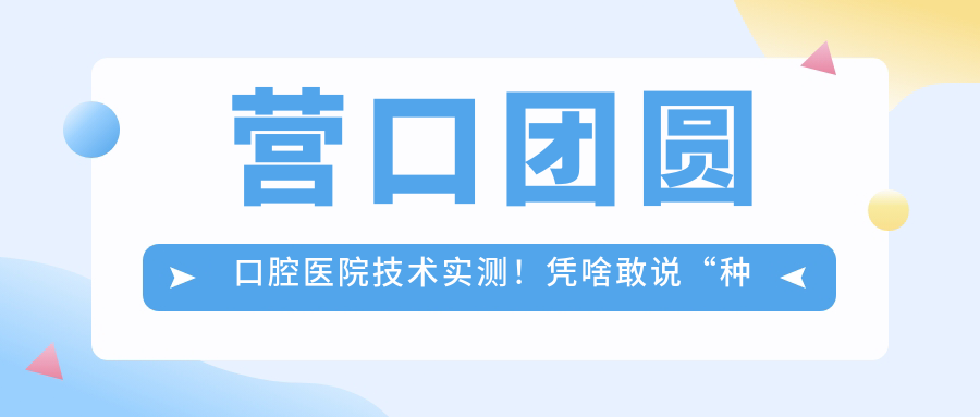營(yíng)口團圓口腔醫院技術(shù)實(shí)測！憑啥敢說(shuō)“種牙2600元不翻車(chē)”？