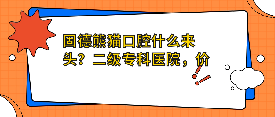 固德熊貓口腔什么來(lái)頭？二級專(zhuān)科醫院，價(jià)格透明到離譜
