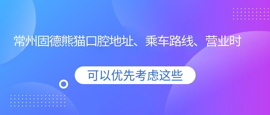 常州固德熊貓口腔地址、乘車(chē)路線(xiàn)、營(yíng)業(yè)時(shí)間、預約電話(huà)：