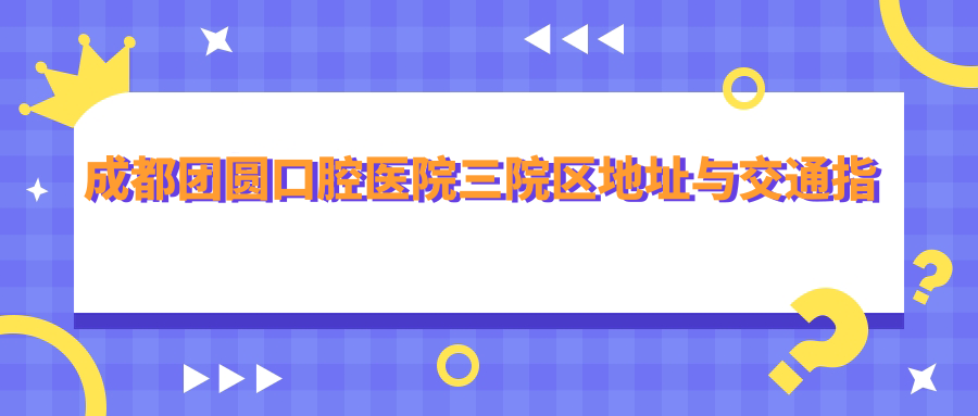 成都團圓口腔醫院三院區地址與交通指南