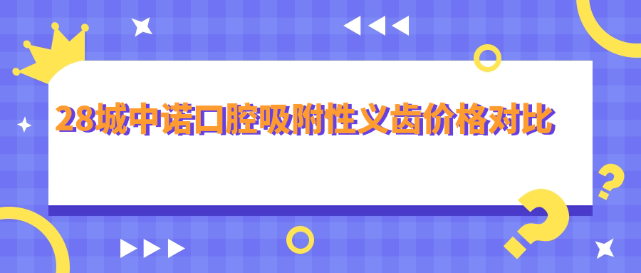 28城中諾口腔吸附性義齒價(jià)格對比