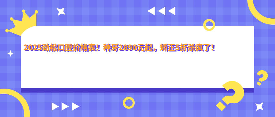 2025勁松口腔價(jià)格表！種牙2890元起，矯正5折殺瘋了！