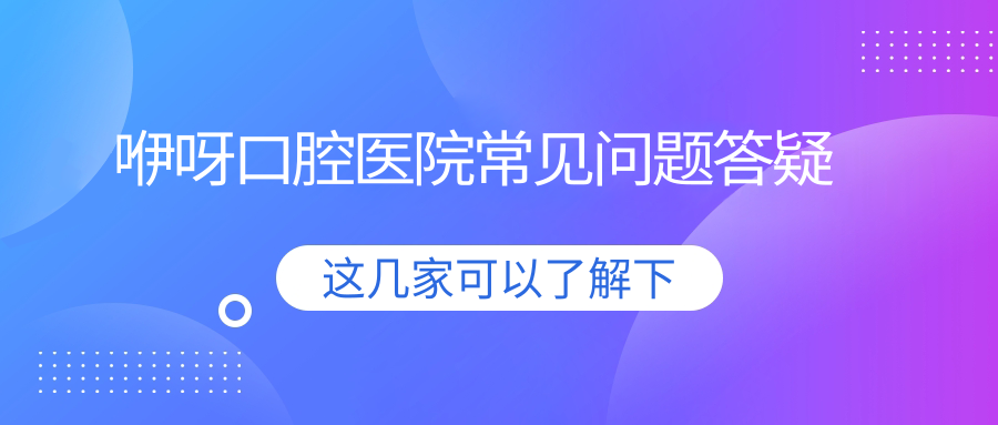 咿呀口腔醫院常見(jiàn)問(wèn)題答疑