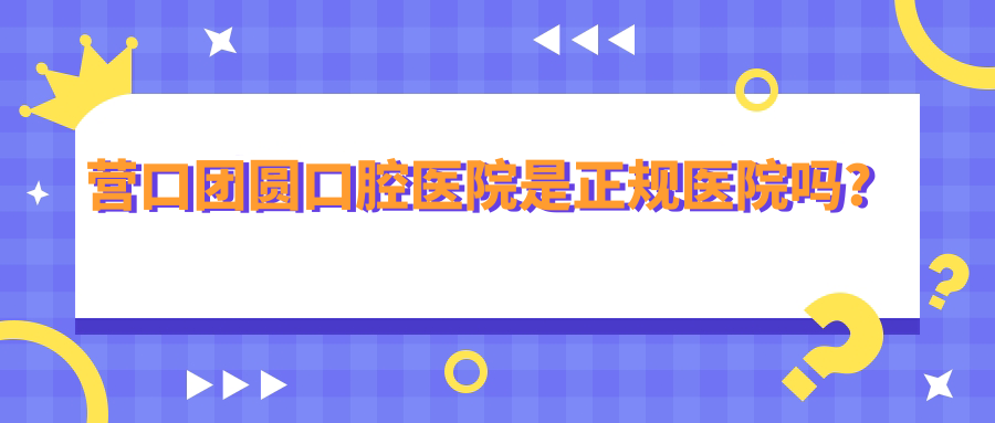 營(yíng)口團圓口腔醫院是正規醫院?jiǎn)?