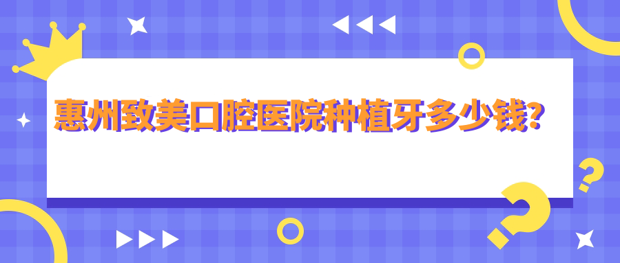 惠州致美口腔醫院種植牙多少錢(qián)?6家連鎖種植牙報價(jià)2680-5760起/顆+免費拍CT