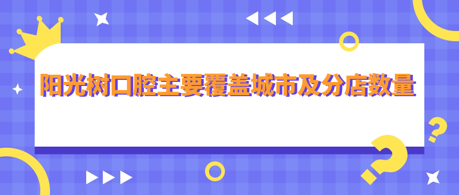 陽(yáng)光樹(shù)口腔主要覆蓋城市及分店數量