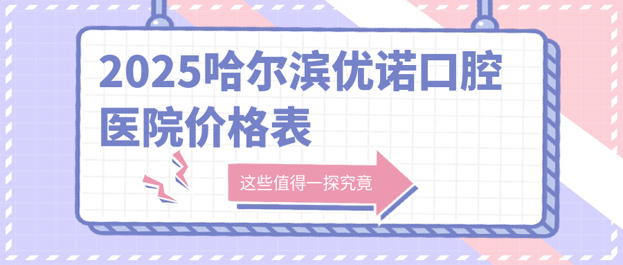2025哈尔滨优诺口腔医院价格表