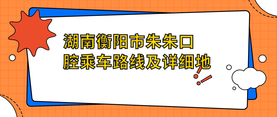 湖南衡陽(yáng)市朱朱口腔乘車(chē)路線(xiàn)及詳細地址指南