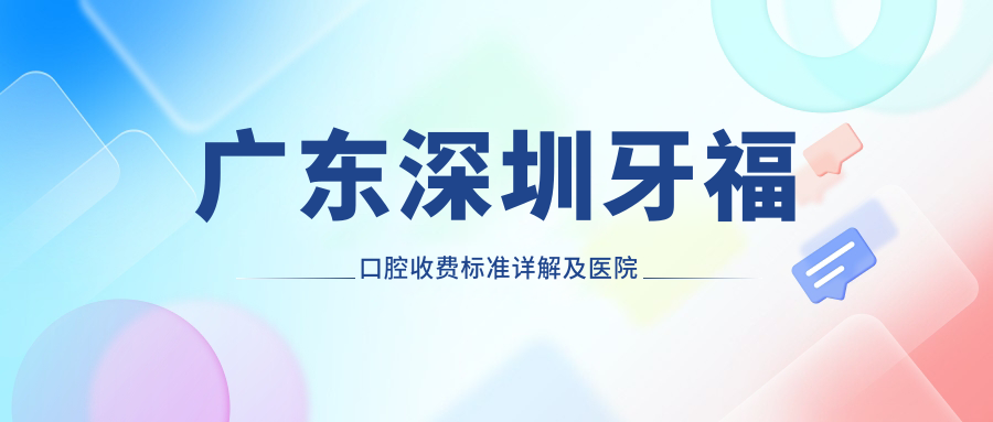 廣東深圳牙?？谇皇召M標準詳解及醫院具體地址一覽