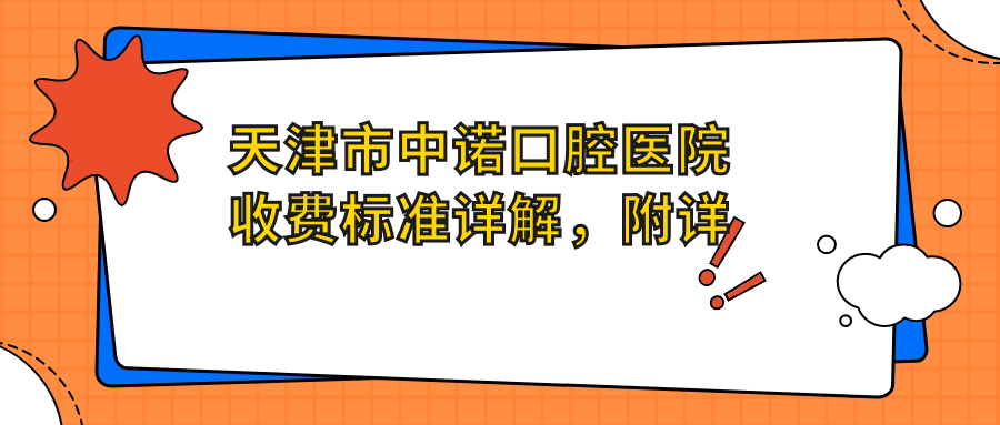 天津市中諾口腔醫院收費標準詳解，附詳細地址信息供您參考