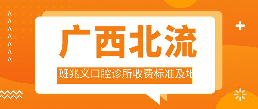廣西北流班兆義口腔診所收費標準及地址詳情，附上班兆義口腔價(jià)格表