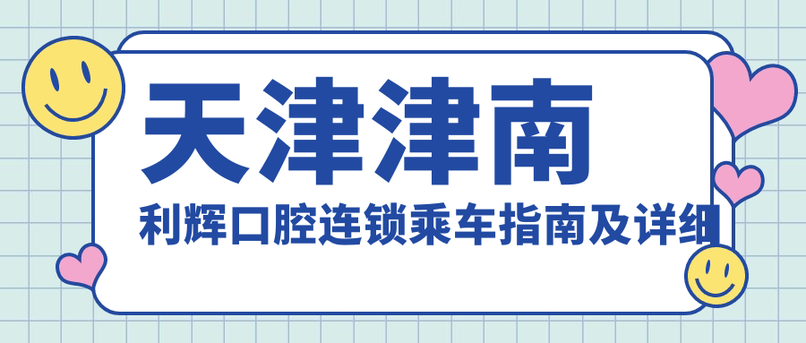 天津津南利輝口腔連鎖乘車(chē)指南及詳細地址信息一覽
