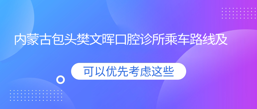 內蒙古包頭樊文暉口腔診所乘車(chē)路線(xiàn)及詳細地址指南