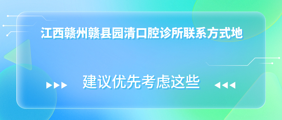江西贛州贛縣園清口腔診所聯(lián)系方式地址詳解及最新診療項目?jì)r(jià)格表