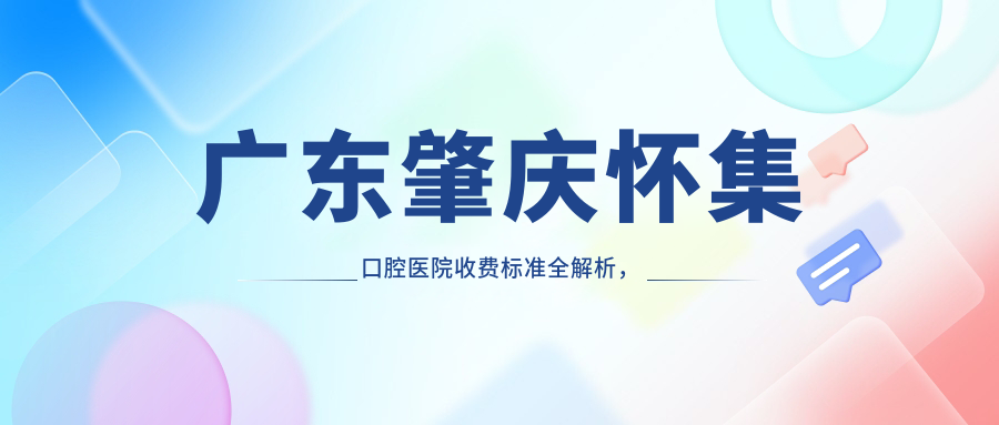 廣東肇慶懷集口腔醫院收費標準全解析，附詳細醫院地址指南