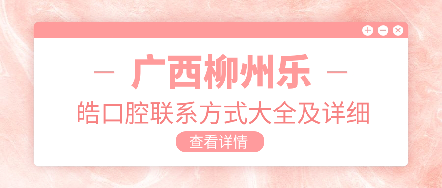 廣西柳州樂(lè )皓口腔聯(lián)系方式大全及詳細地址一覽