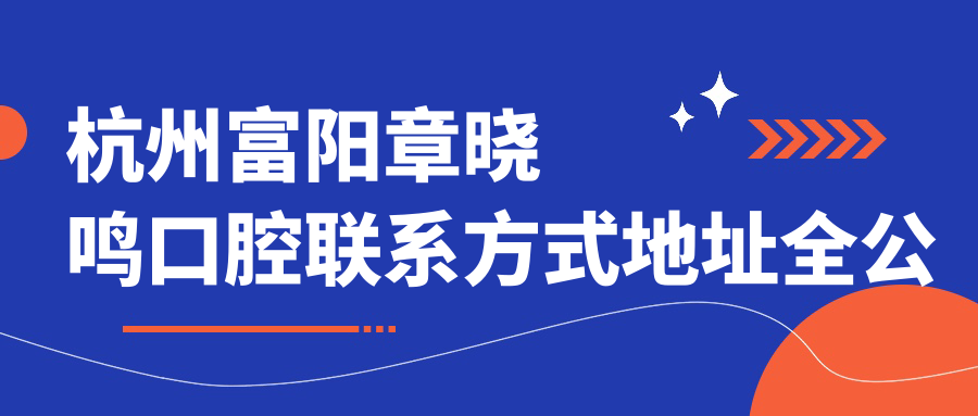 杭州富陽(yáng)章曉鳴口腔聯(lián)系方式地址全公開(kāi) 附上詳細價(jià)格表一覽