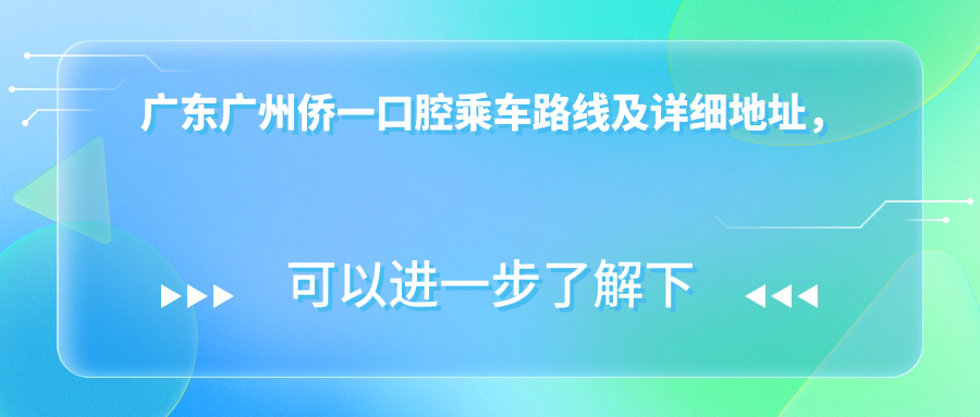 廣東廣州僑一口腔乘車(chē)路線(xiàn)及詳細地址，高性?xún)r(jià)比好口碑值得信賴(lài)