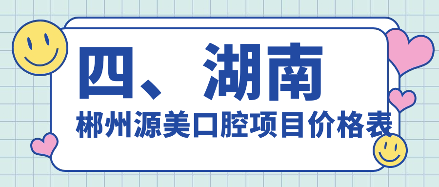 四、湖南郴州源美口腔項目?jì)r(jià)格表
