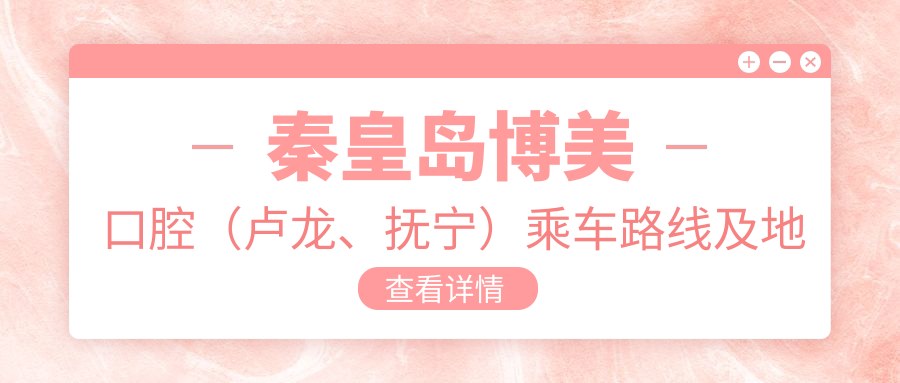 秦皇島博美口腔（盧龍、撫寧）乘車(chē)路線(xiàn)及地址詳解，高性?xún)r(jià)比好口碑值得推薦
