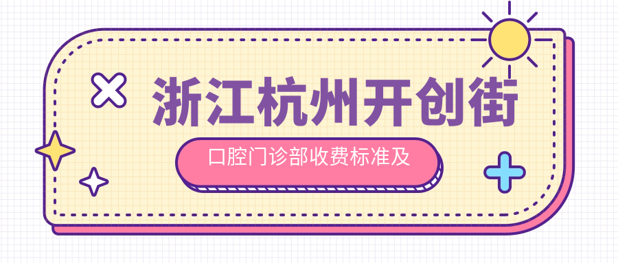 浙江杭州開(kāi)創(chuàng  )街口腔門(mén)診部收費標準及地址詳情，附全面價(jià)格表一覽