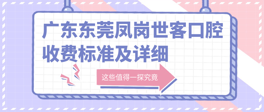 廣東東莞鳳崗世客口腔收費標準及詳細地址公布，附最新醫院價(jià)格一覽表