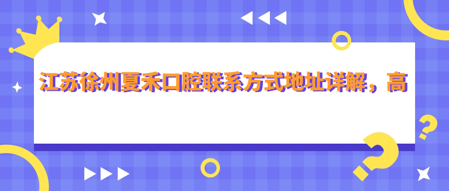 江蘇徐州夏禾口腔聯(lián)系方式地址詳解，高性?xún)r(jià)比好口碑值得信賴(lài)
