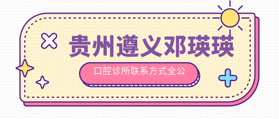 貴州遵義鄧瑛瑛口腔診所聯(lián)系方式全公開(kāi)，詳細地址一文覽盡