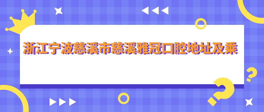 浙江寧波慈溪市慈溪雅冠口腔地址及乘車(chē)路線(xiàn)