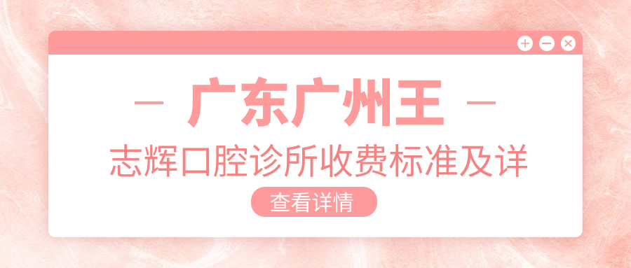 廣東廣州王志輝口腔診所收費標準及詳細地址公布 附上最新價(jià)格表