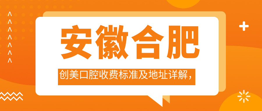 安徽合肥創(chuàng)美口腔收費(fèi)標(biāo)準(zhǔn)及地址詳解，高性價(jià)比獲口碑好評(píng)