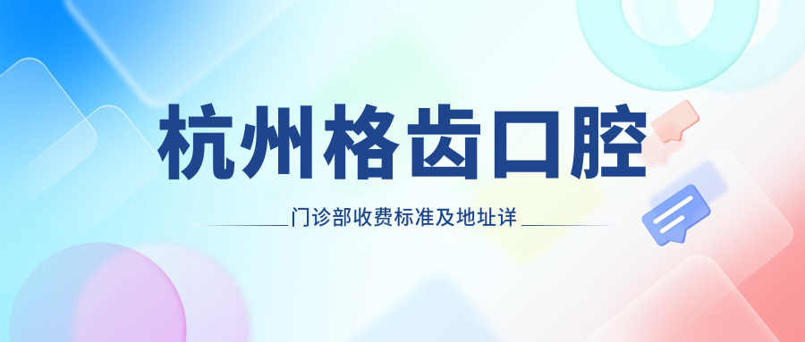 杭州格齒口腔門(mén)診部收費標準及地址詳解，附格齒門(mén)診價(jià)格表一覽